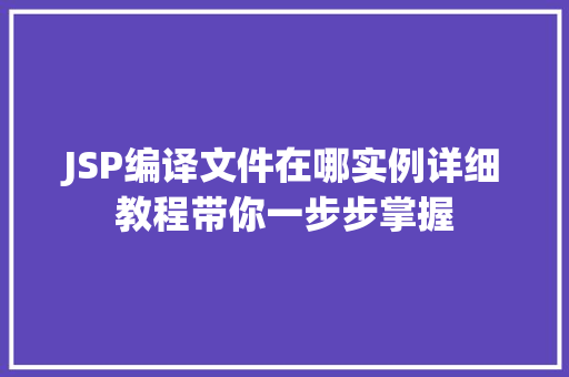 JSP编译文件在哪实例详细教程带你一步步掌握