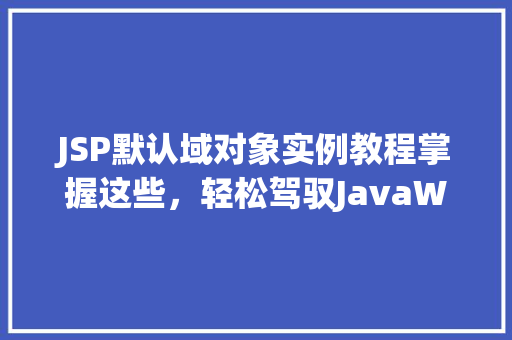 JSP默认域对象实例教程掌握这些，轻松驾驭JavaWeb开发