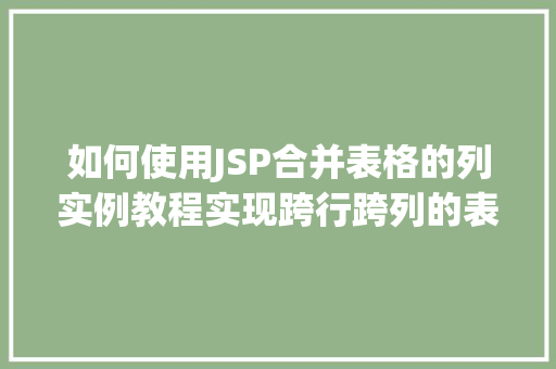 如何使用JSP合并表格的列实例教程实现跨行跨列的表格合并方法