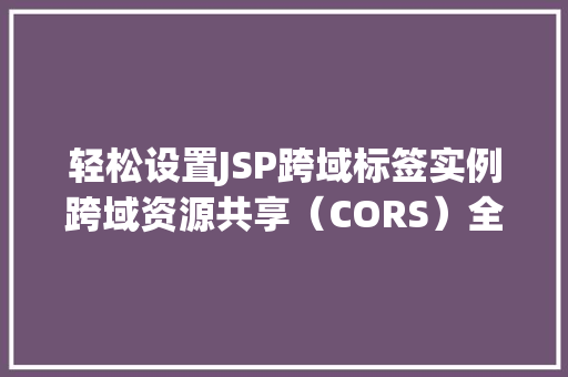 轻松设置JSP跨域标签实例跨域资源共享（CORS）全