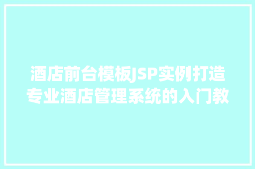 酒店前台模板JSP实例打造专业酒店管理系统的入门教程